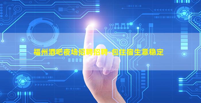 福州酒吧夜场招聘招聘-包住宿生意稳定